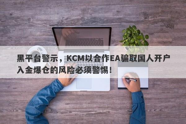 黑平台警示，KCM以合作EA骗取国人开户入金爆仓的风险必须警惕！-第1张图片-要懂汇