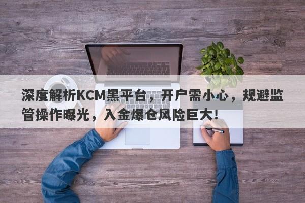 深度解析KCM黑平台，开户需小心，规避监管操作曝光，入金爆仓风险巨大！-第1张图片-要懂汇