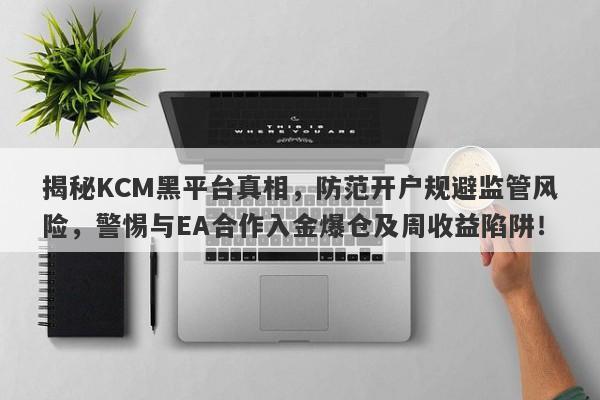 揭秘KCM黑平台真相，防范开户规避监管风险，警惕与EA合作入金爆仓及周收益陷阱！-第1张图片-要懂汇