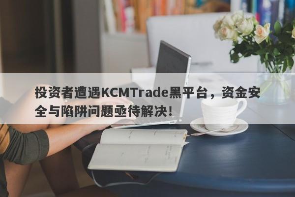 投资者遭遇KCMTrade黑平台，资金安全与陷阱问题亟待解决！-第1张图片-要懂汇