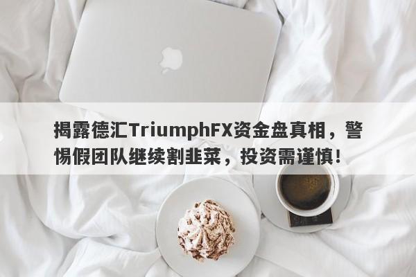 揭露德汇TriumphFX资金盘真相，警惕假团队继续割韭菜，投资需谨慎！-第1张图片-要懂汇