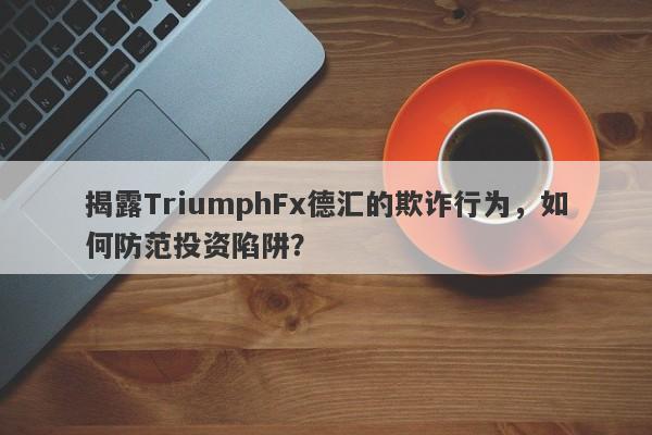 揭露TriumphFx德汇的欺诈行为，如何防范投资陷阱？-第1张图片-要懂汇