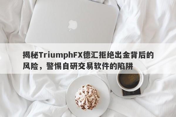 揭秘TriumphFX德汇拒绝出金背后的风险，警惕自研交易软件的陷阱-第1张图片-要懂汇