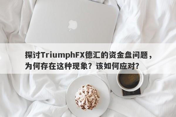 探讨TriumphFX德汇的资金盘问题，为何存在这种现象？该如何应对？-第1张图片-要懂汇