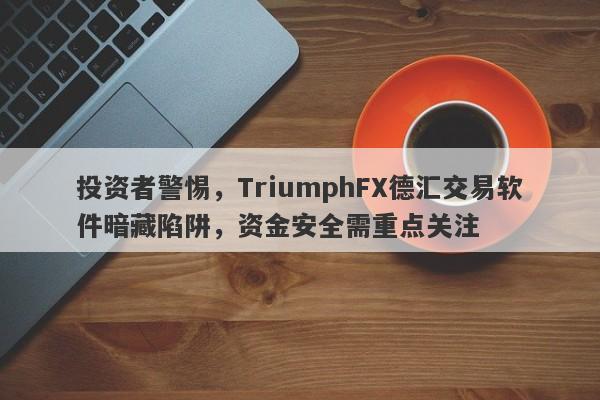 投资者警惕，TriumphFX德汇交易软件暗藏陷阱，资金安全需重点关注-第1张图片-要懂汇