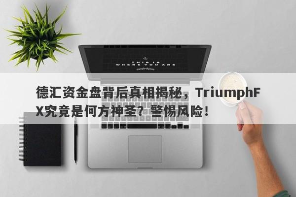 德汇资金盘背后真相揭秘，TriumphFX究竟是何方神圣？警惕风险！-第1张图片-要懂汇