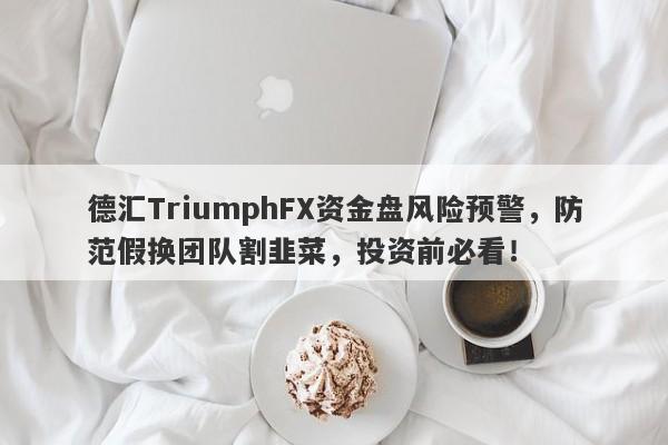 德汇TriumphFX资金盘风险预警，防范假换团队割韭菜，投资前必看！-第1张图片-要懂汇