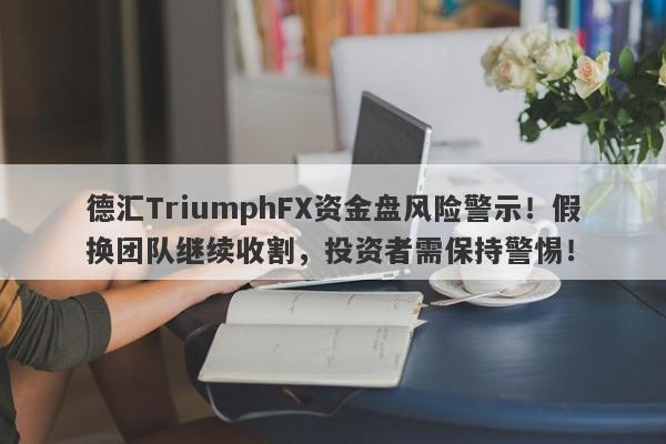 德汇TriumphFX资金盘风险警示！假换团队继续收割，投资者需保持警惕！-第1张图片-要懂汇