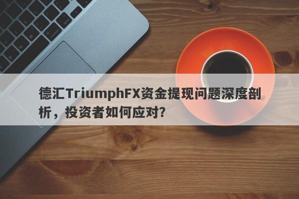 德汇TriumphFX资金提现问题深度剖析，投资者如何应对？-第1张图片-要懂汇