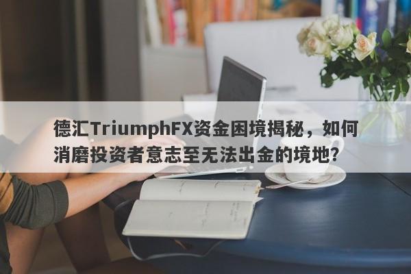 德汇TriumphFX资金困境揭秘，如何消磨投资者意志至无法出金的境地？-第1张图片-要懂汇