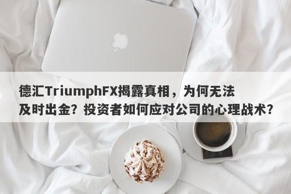 德汇TriumphFX揭露真相，为何无法及时出金？投资者如何应对公司的心理战术？-第1张图片-要懂汇