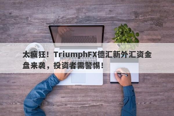 太疯狂！TriumphFX德汇新外汇资金盘来袭，投资者需警惕！-第1张图片-要懂汇