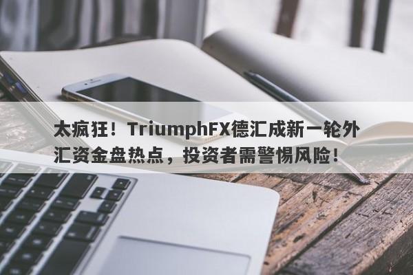 太疯狂！TriumphFX德汇成新一轮外汇资金盘热点，投资者需警惕风险！-第1张图片-要懂汇