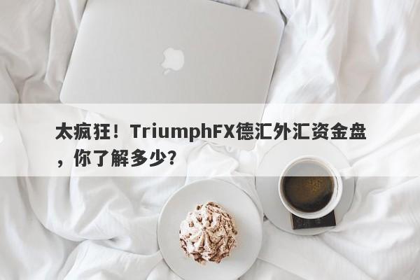 太疯狂！TriumphFX德汇外汇资金盘，你了解多少？-第1张图片-要懂汇