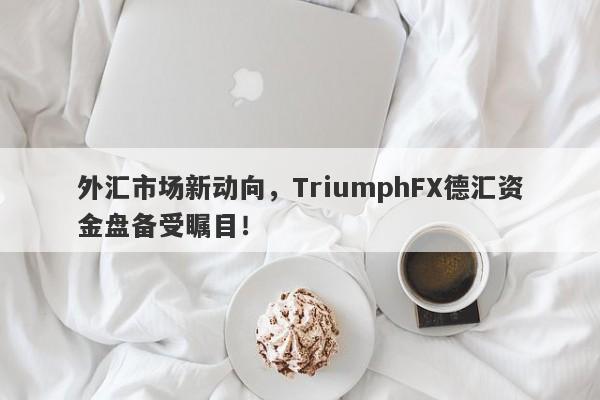 外汇市场新动向，TriumphFX德汇资金盘备受瞩目！-第1张图片-要懂汇