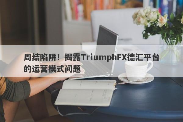 周结陷阱！揭露TriumphFX德汇平台的运营模式问题-第1张图片-要懂汇