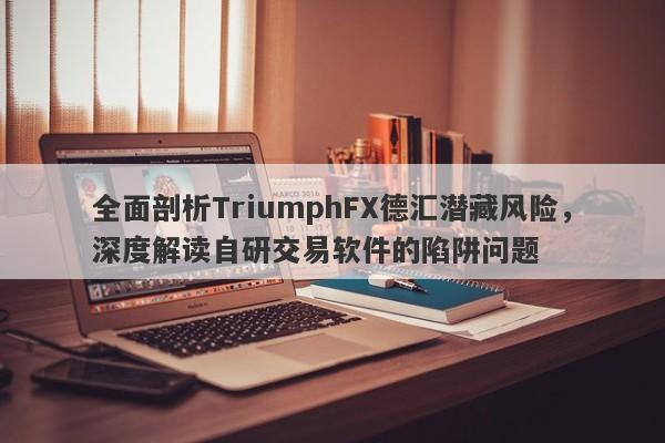 全面剖析TriumphFX德汇潜藏风险，深度解读自研交易软件的陷阱问题-第1张图片-要懂汇