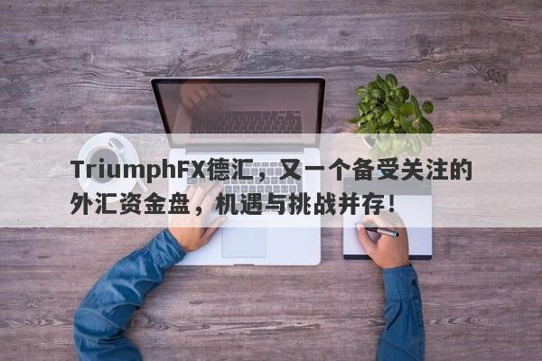 TriumphFX德汇，又一个备受关注的外汇资金盘，机遇与挑战并存！-第1张图片-要懂汇