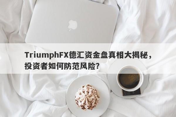 TriumphFX德汇资金盘真相大揭秘，投资者如何防范风险？-第1张图片-要懂汇