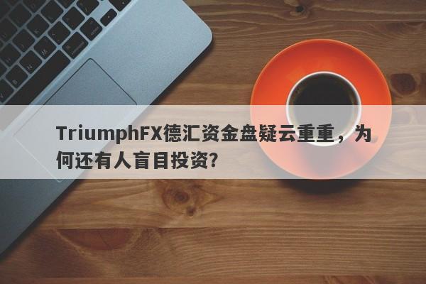 TriumphFX德汇资金盘疑云重重，为何还有人盲目投资？-第1张图片-要懂汇