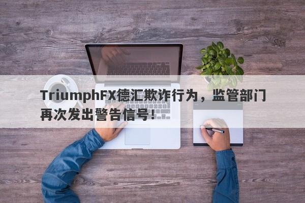 TriumphFX德汇欺诈行为，监管部门再次发出警告信号！-第1张图片-要懂汇