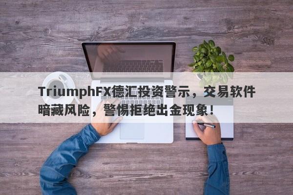 TriumphFX德汇投资警示，交易软件暗藏风险，警惕拒绝出金现象！-第1张图片-要懂汇