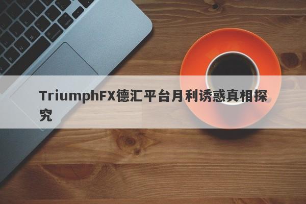 TriumphFX德汇平台月利诱惑真相探究-第1张图片-要懂汇