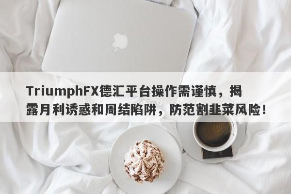 TriumphFX德汇平台操作需谨慎，揭露月利诱惑和周结陷阱，防范割韭菜风险！-第1张图片-要懂汇