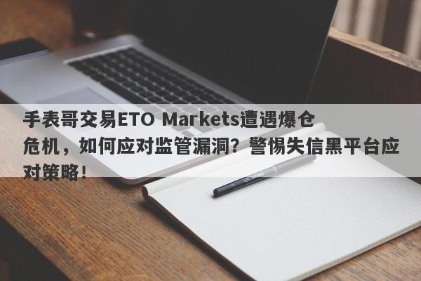 手表哥交易ETO Markets遭遇爆仓危机，如何应对监管漏洞？警惕失信黑平台应对策略！-第1张图片-要懂汇