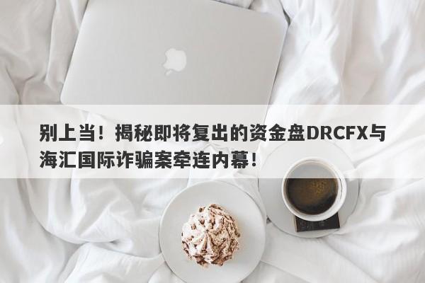 别上当！揭秘即将复出的资金盘DRCFX与海汇国际诈骗案牵连内幕！-第1张图片-要懂汇