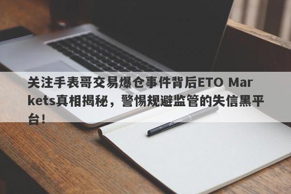 关注手表哥交易爆仓事件背后ETO Markets真相揭秘，警惕规避监管的失信黑平台！-第1张图片-要懂汇