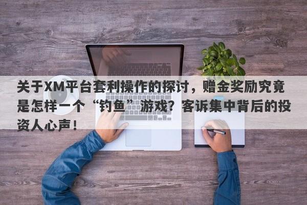 关于XM平台套利操作的探讨，赠金奖励究竟是怎样一个“钓鱼”游戏？客诉集中背后的投资人心声！-第1张图片-要懂汇