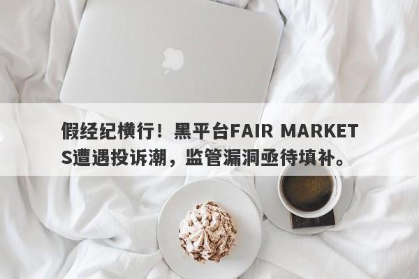 假经纪横行！黑平台FAIR MARKETS遭遇投诉潮，监管漏洞亟待填补。-第1张图片-要懂汇