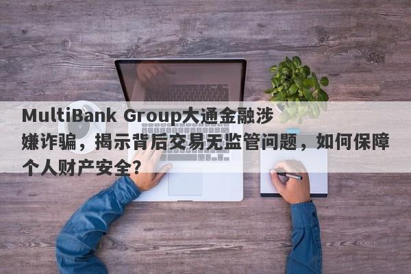 MultiBank Group大通金融涉嫌诈骗，揭示背后交易无监管问题，如何保障个人财产安全？-第1张图片-要懂汇