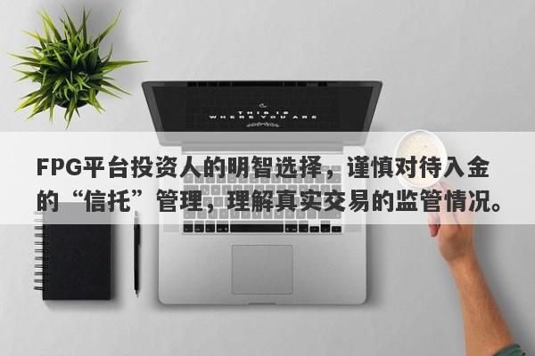 FPG平台投资人的明智选择，谨慎对待入金的“信托”管理，理解真实交易的监管情况。-第1张图片-要懂汇