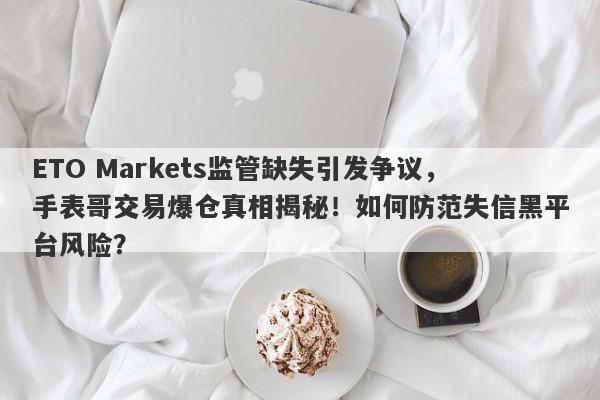 ETO Markets监管缺失引发争议，手表哥交易爆仓真相揭秘！如何防范失信黑平台风险？-第1张图片-要懂汇