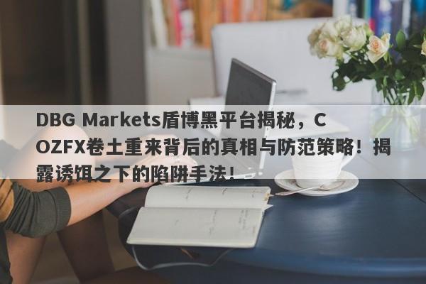 DBG Markets盾博黑平台揭秘，COZFX卷土重来背后的真相与防范策略！揭露诱饵之下的陷阱手法！-第1张图片-要懂汇