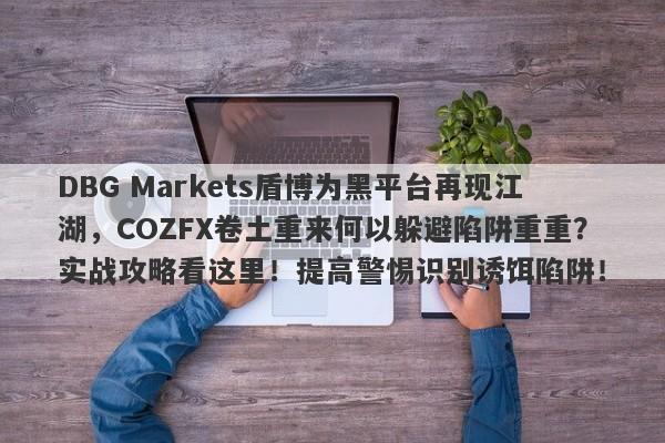 DBG Markets盾博为黑平台再现江湖，COZFX卷土重来何以躲避陷阱重重？实战攻略看这里！提高警惕识别诱饵陷阱！-第1张图片-要懂汇