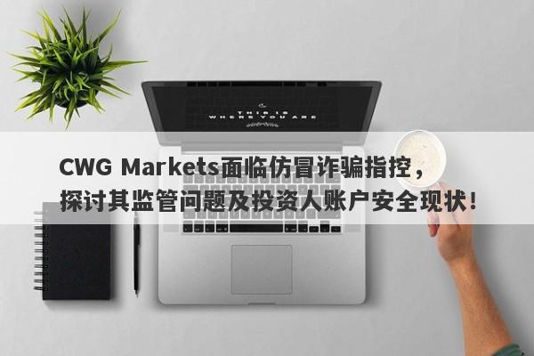 CWG Markets面临仿冒诈骗指控，探讨其监管问题及投资人账户安全现状！-第1张图片-要懂汇