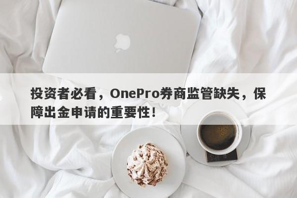 投资者必看，OnePro券商监管缺失，保障出金申请的重要性！-第1张图片-要懂汇