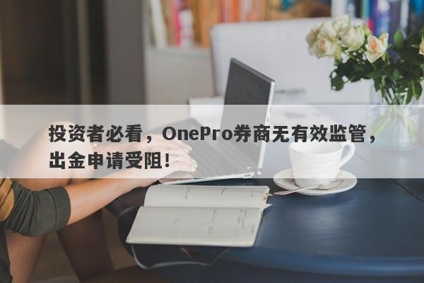 投资者必看，OnePro券商无有效监管，出金申请受阻！-第1张图片-要懂汇