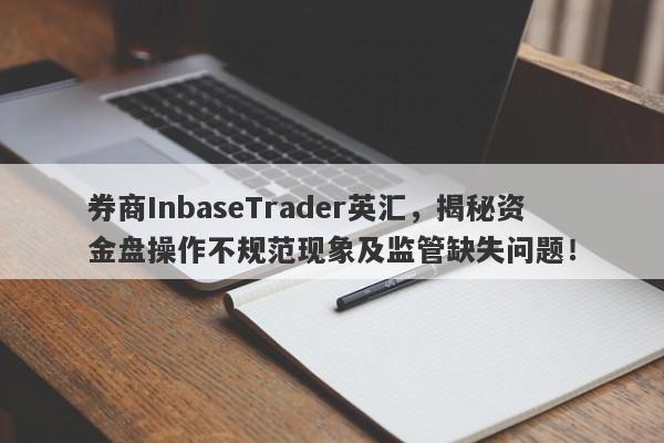 券商InbaseTrader英汇，揭秘资金盘操作不规范现象及监管缺失问题！-第1张图片-要懂汇