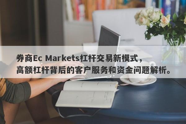 券商Ec Markets杠杆交易新模式，高额杠杆背后的客户服务和资金问题解析。-第1张图片-要懂汇