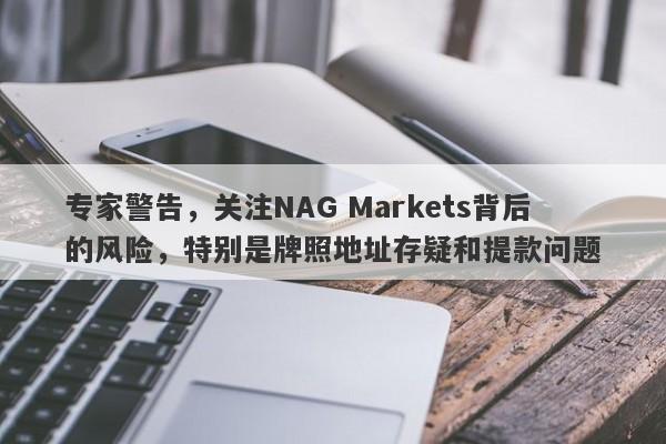 专家警告，关注NAG Markets背后的风险，特别是牌照地址存疑和提款问题-第1张图片-要懂汇