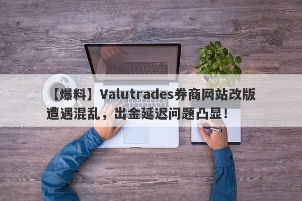 【爆料】Valutrades券商网站改版遭遇混乱，出金延迟问题凸显！-第1张图片-要懂汇