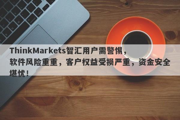 ThinkMarkets智汇用户需警惕，软件风险重重，客户权益受损严重，资金安全堪忧！-第1张图片-要懂汇