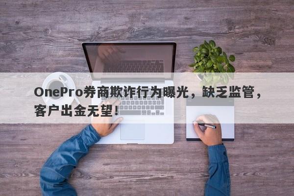 OnePro券商欺诈行为曝光，缺乏监管，客户出金无望！-第1张图片-要懂汇