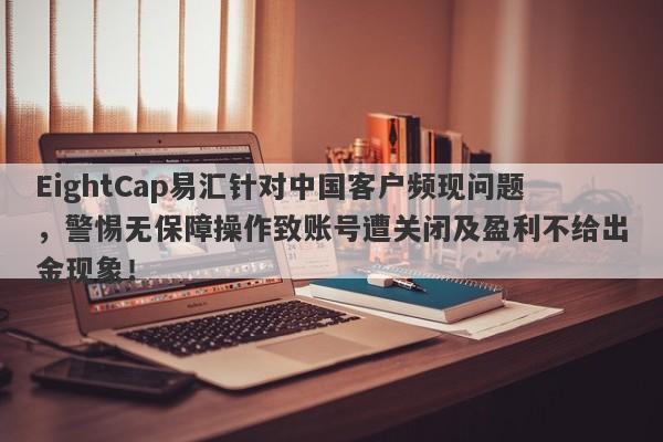 EightCap易汇针对中国客户频现问题，警惕无保障操作致账号遭关闭及盈利不给出金现象！-第1张图片-要懂汇