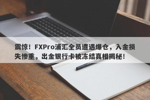 震惊！FXPro浦汇全员遭遇爆仓，入金损失惨重，出金银行卡被冻结真相揭秘！-第1张图片-要懂汇