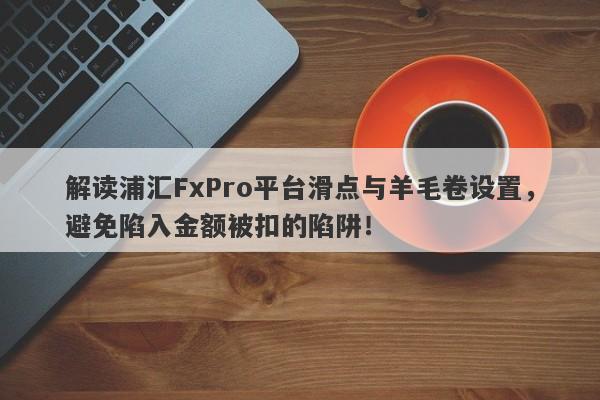 解读浦汇FxPro平台滑点与羊毛卷设置，避免陷入金额被扣的陷阱！-第1张图片-要懂汇